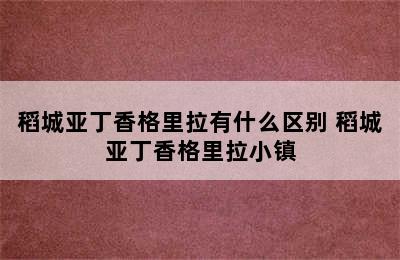 稻城亚丁香格里拉有什么区别 稻城亚丁香格里拉小镇